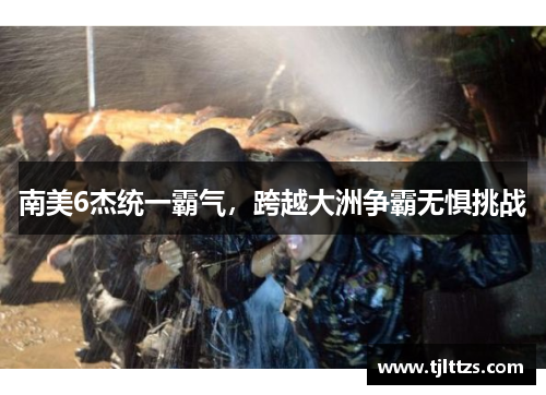 南美6杰统一霸气，跨越大洲争霸无惧挑战