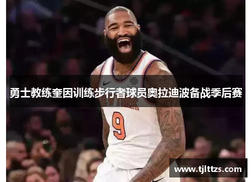 勇士教练奎因训练步行者球员奥拉迪波备战季后赛