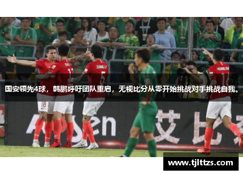 国安领先4球，韩鹏呼吁团队重启，无视比分从零开始挑战对手挑战自我。